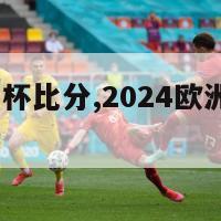 2024欧洲杯比分,2024欧洲杯比分穿越