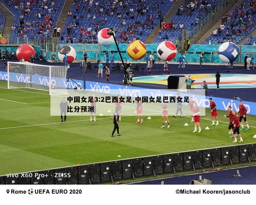 中国女足3:2巴西女足,中国女足巴西女足比分预测