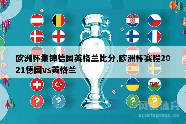 欧洲杯集锦德国英格兰比分,欧洲杯赛程2021德国vs英格兰